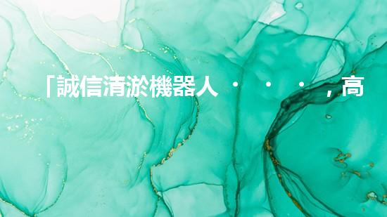 「誠信清淤機器人，高明常見，服務(wù)河道，保凈環(huán)境」